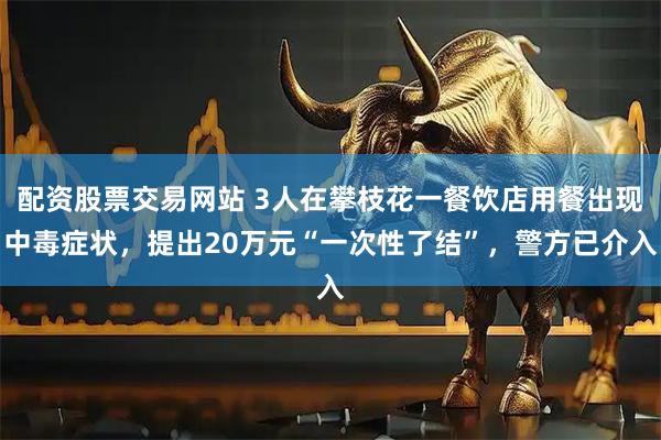 配资股票交易网站 3人在攀枝花一餐饮店用餐出现中毒症状,提出20万元“一次性了结”,警方已介入