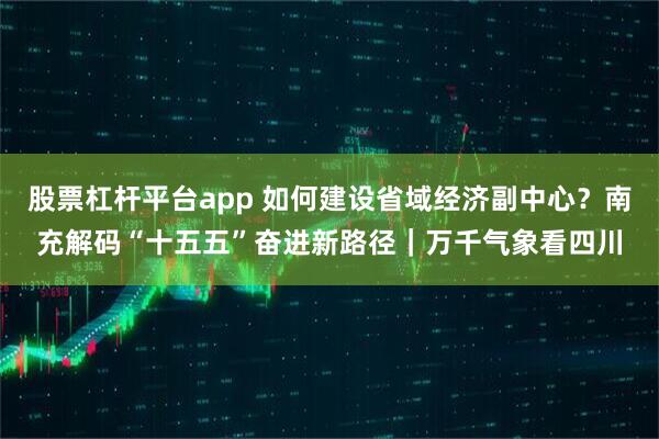 股票杠杆平台app 如何建设省域经济副中心？南充解码“十五五”奋进新路径｜万千气象看四川