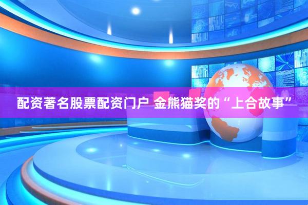 配资著名股票配资门户 金熊猫奖的“上合故事”